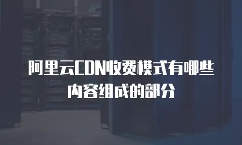 阿里云CDN收费模式有哪些内容组成的部分
