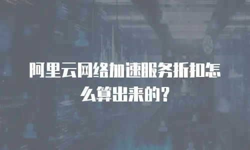 阿里云网络加速服务折扣怎么算出来的？