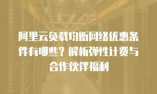 阿里云负载均衡网络优惠条件有哪些？解析弹性计费与合作伙伴福利