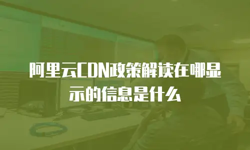 阿里云CDN政策解读在哪显示的信息是什么