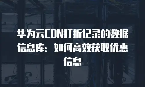 华为云CDN打折记录的数据信息库：如何高效获取优惠信息