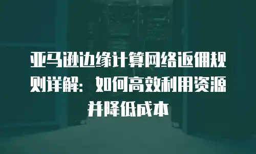 亚马逊边缘计算网络返佣规则详解：如何高效利用资源并降低成本