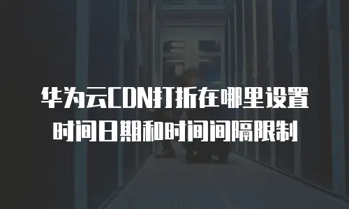 华为云CDN打折在哪里设置时间日期和时间间隔限制