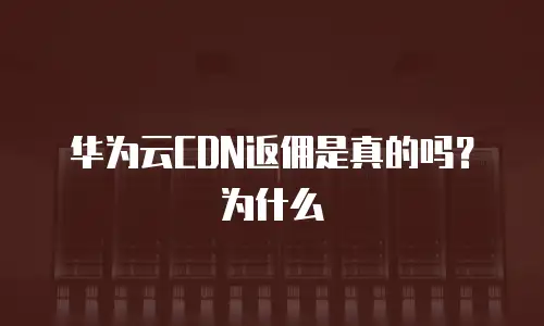 华为云CDN返佣是真的吗？为什么