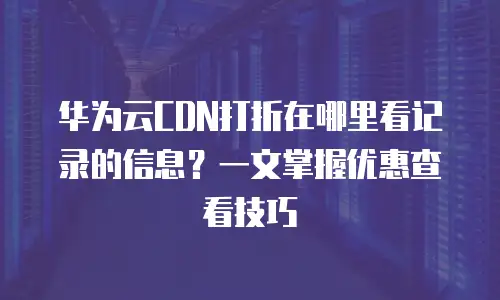 华为云CDN打折在哪里看记录的信息？一文掌握优惠查看技巧