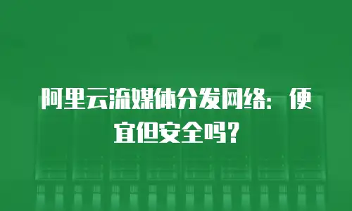 阿里云流媒体分发网络：便宜但安全吗？