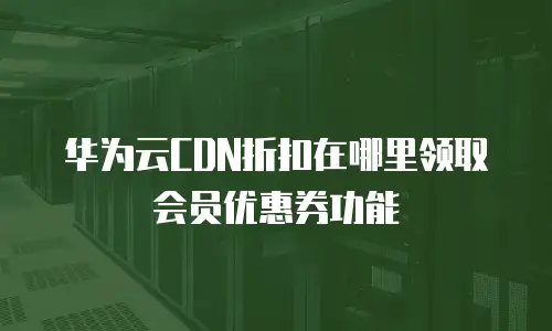 华为云CDN折扣在哪里领取会员优惠券功能