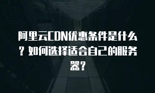 阿里云CDN优惠条件是什么？如何选择适合自己的服务器？