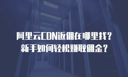 阿里云CDN返佣在哪里找？新手如何轻松赚取佣金？