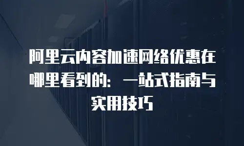 阿里云内容加速网络优惠在哪里看到的：一站式指南与实用技巧