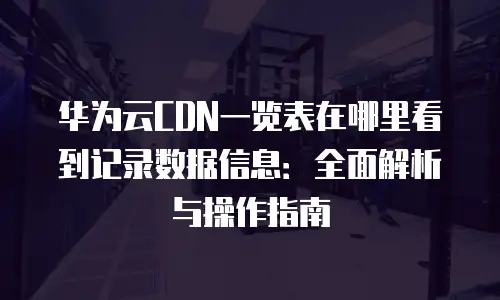 华为云CDN一览表在哪里看到记录数据信息：全面解析与操作指南