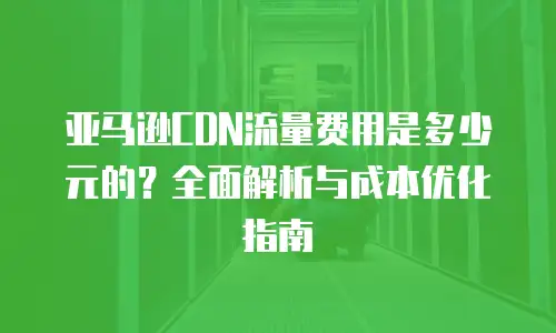 亚马逊CDN流量费用是多少元的？全面解析与成本优化指南