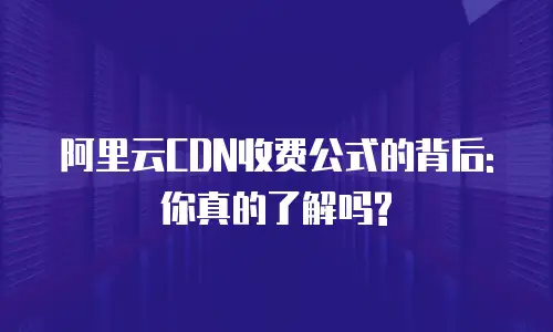 阿里云CDN收费公式的背后: 你真的了解吗?
