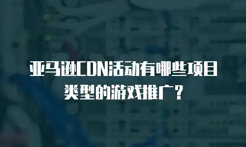 亚马逊CDN活动有哪些项目类型的游戏推广？