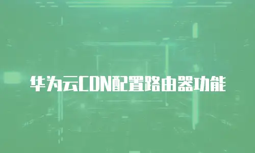 华为云CDN配置路由器功能
