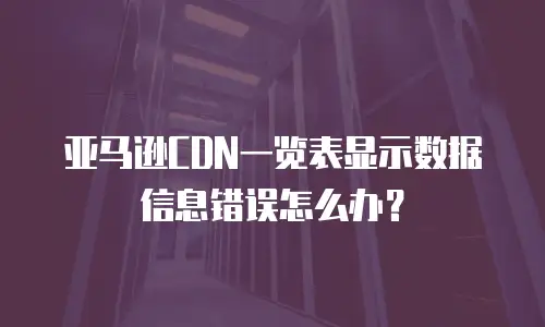 亚马逊CDN一览表显示数据信息错误怎么办？