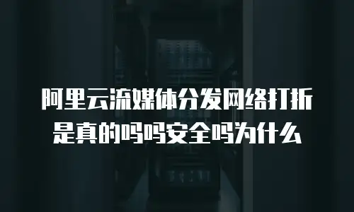 阿里云流媒体分发网络打折是真的吗吗安全吗为什么