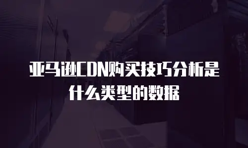 亚马逊CDN购买技巧分析是什么类型的数据