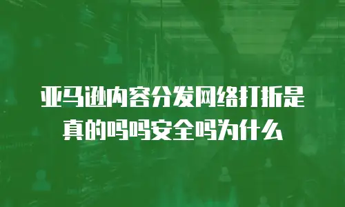 亚马逊内容分发网络打折是真的吗吗安全吗为什么