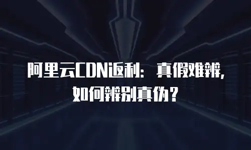 阿里云CDN返利：真假难辨，如何辨别真伪？