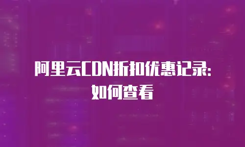 阿里云CDN折扣优惠记录：如何查看
