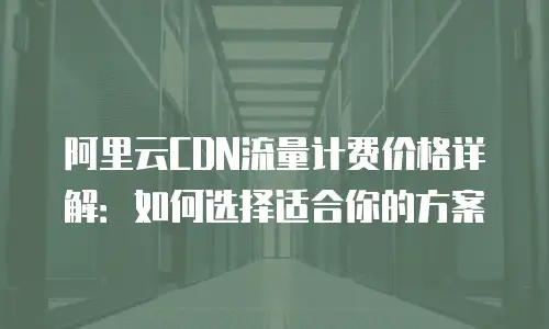 阿里云CDN流量计费价格详解：如何选择适合你的方案