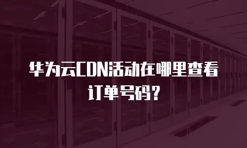 华为云CDN活动在哪里查看订单号码？