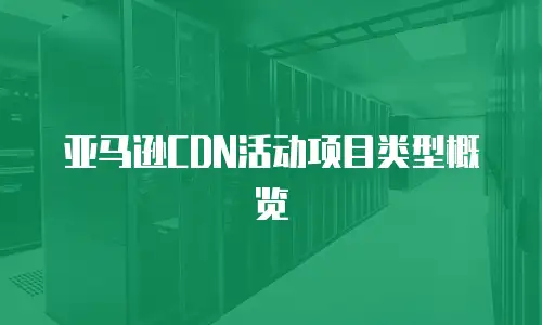 亚马逊CDN活动项目类型概览