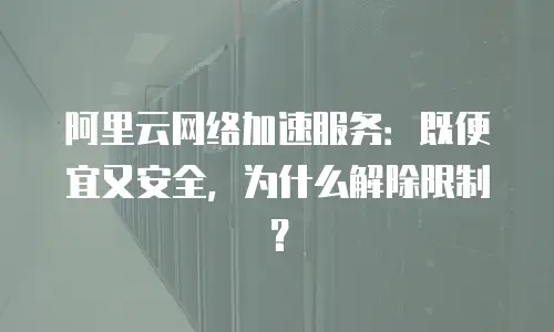 阿里云网络加速服务：既便宜又安全，为什么解除限制？