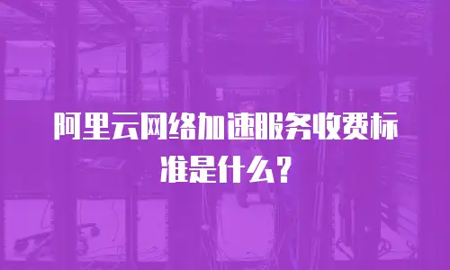 阿里云网络加速服务收费标准是什么？