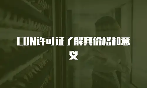 CDN许可证了解其价格和意义