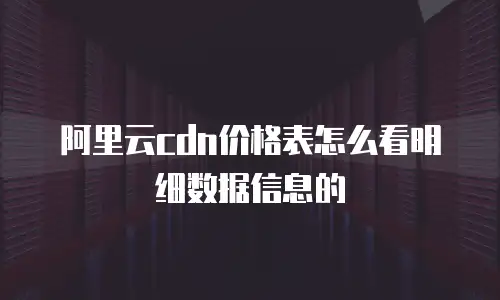 阿里云cdn价格表怎么看明细数据信息的