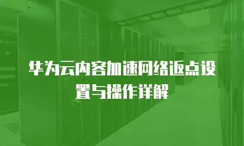 华为云内容加速网络返点设置与操作详解