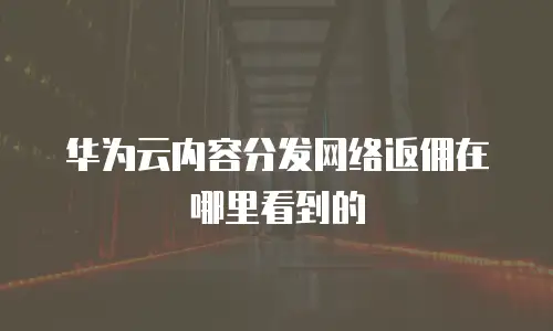 华为云内容分发网络返佣在哪里看到的