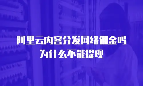 阿里云内容分发网络佣金吗为什么不能提现