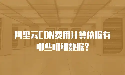 阿里云CDN费用计算依据有哪些明细数据？