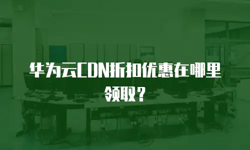 华为云CDN折扣优惠在哪里领取？