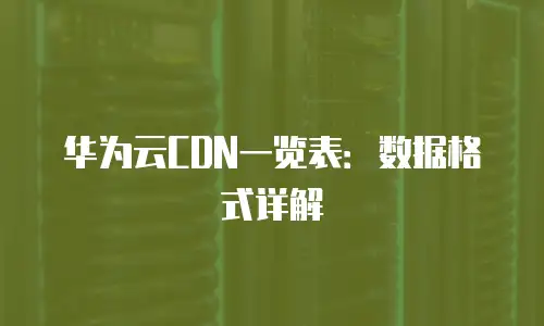 华为云CDN一览表：数据格式详解