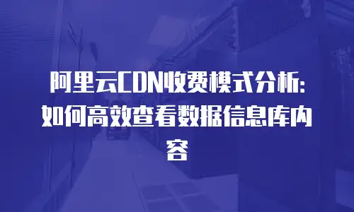 阿里云CDN收费模式分析：如何高效查看数据信息库内容