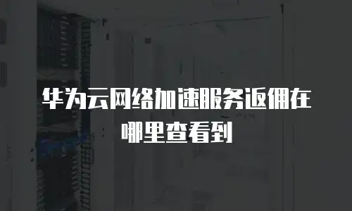 华为云网络加速服务返佣在哪里查看到