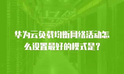 华为云负载均衡网络活动怎么设置最好的模式是？