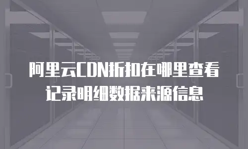 阿里云CDN折扣在哪里查看记录明细数据来源信息