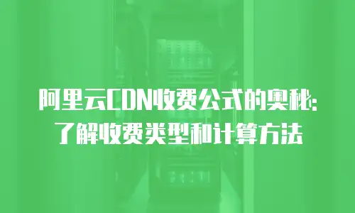阿里云CDN收费公式的奥秘: 了解收费类型和计算方法