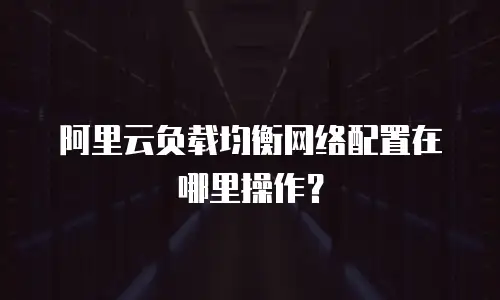 阿里云负载均衡网络配置在哪里操作？