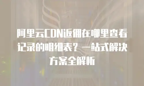 阿里云CDN返佣在哪里查看记录的明细表？一站式解决方案全解析