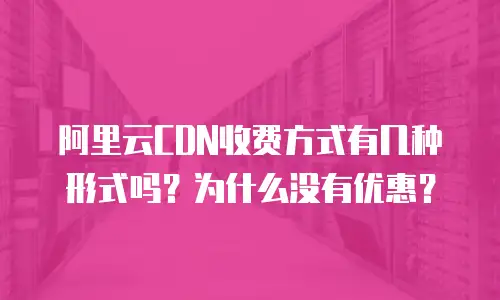 阿里云CDN收费方式有几种形式吗？为什么没有优惠？