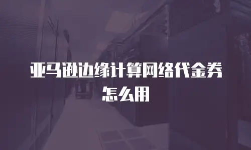 亚马逊边缘计算网络代金券怎么用