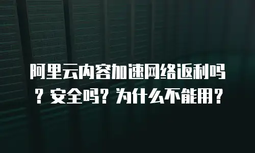 阿里云内容加速网络返利吗？安全吗？为什么不能用？