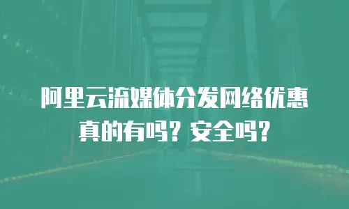 阿里云流媒体分发网络优惠真的有吗？安全吗？