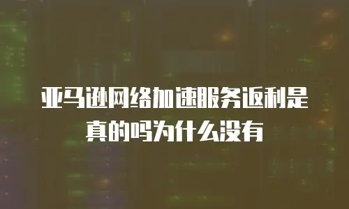 亚马逊网络加速服务返利是真的吗为什么没有